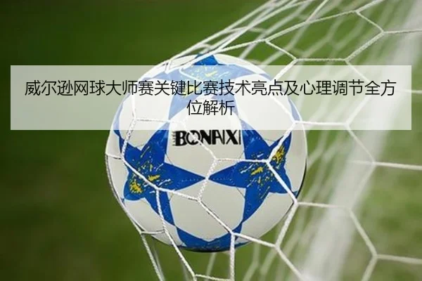 威尔逊网球大师赛关键比赛技术亮点及心理调节全方位解析 - manbetx